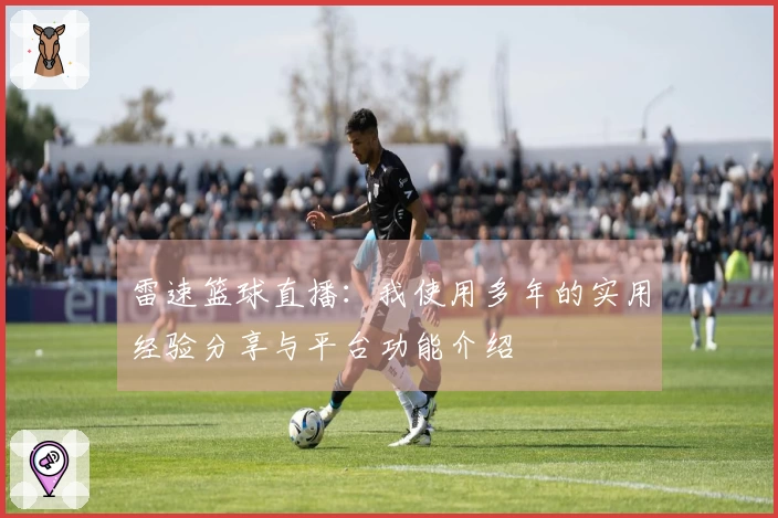 雷速篮球直播：我使用多年的实用经验分享与平台功能介绍
