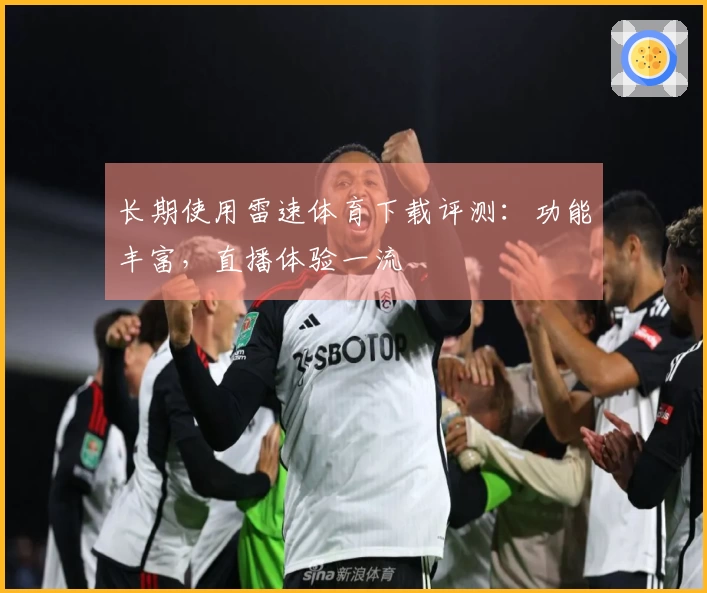 长期使用雷速体育下载评测：功能丰富，直播体验一流