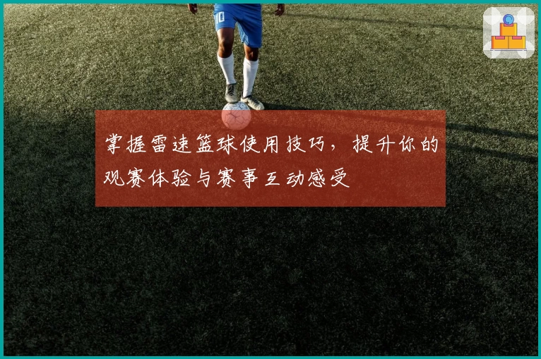 掌握雷速篮球使用技巧，提升你的观赛体验与赛事互动感受