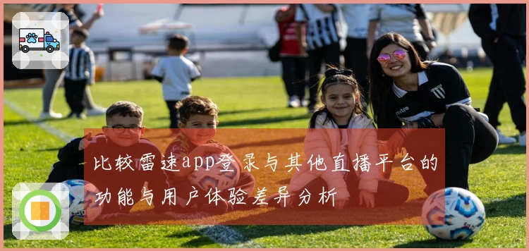 比较雷速app登录与其他直播平台的功能与用户体验差异分析