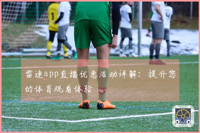 雷速app直播优惠活动详解：提升您的体育观看体验