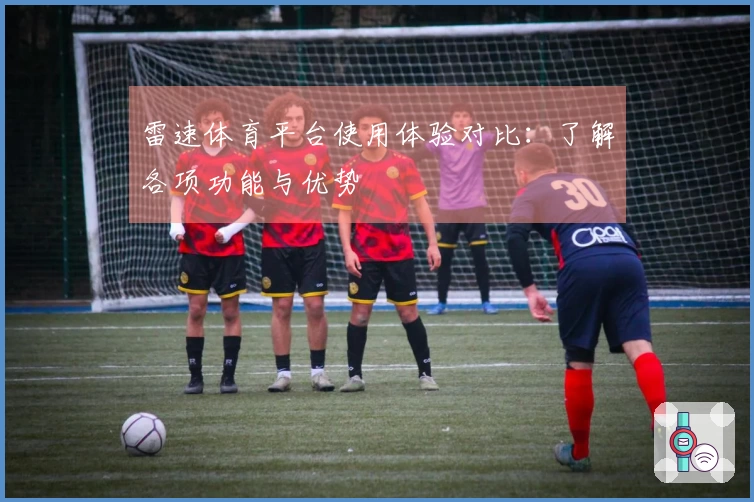 雷速体育平台使用体验对比：了解各项功能与优势