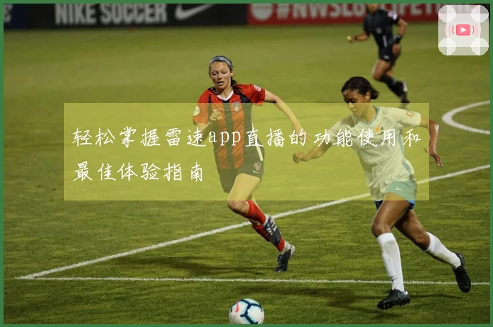 轻松掌握雷速app直播的功能使用和最佳体验指南