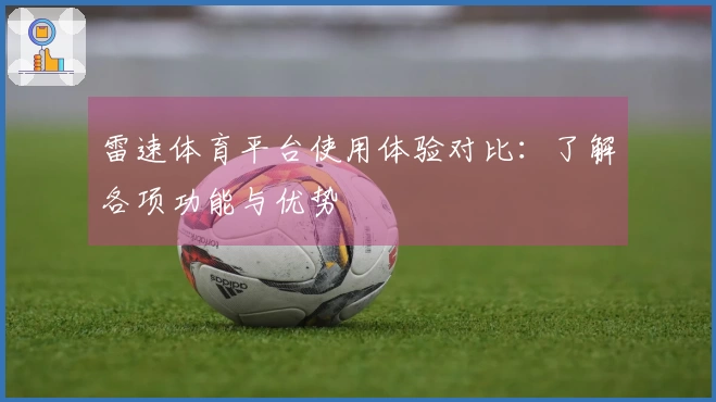 雷速体育平台使用体验对比：了解各项功能与优势