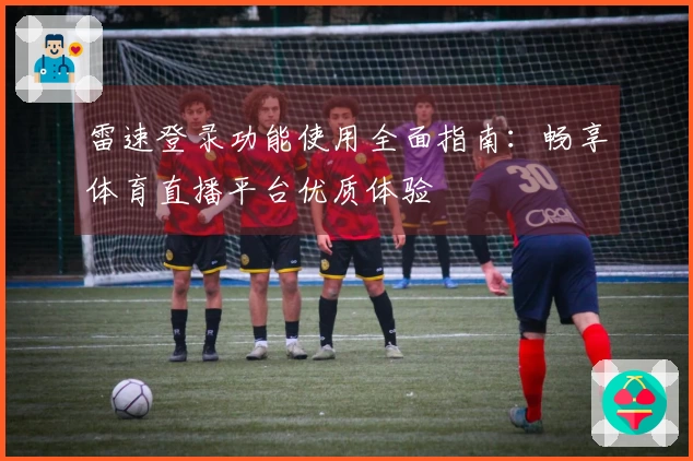 雷速登录功能使用全面指南：畅享体育直播平台优质体验