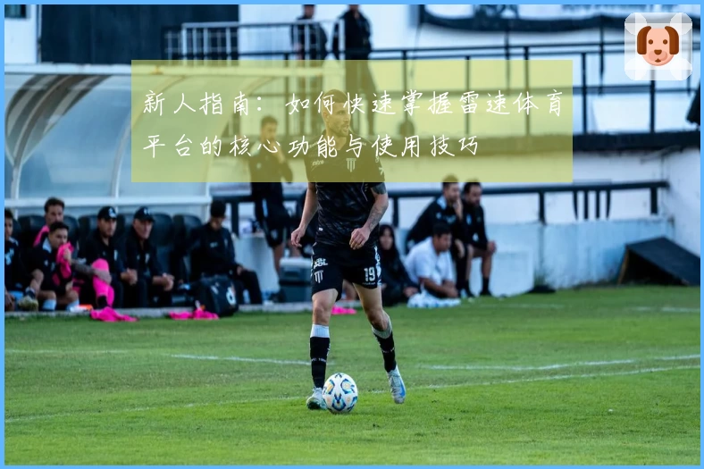 新人指南：如何快速掌握雷速体育平台的核心功能与使用技巧