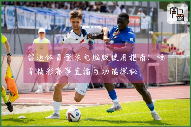 雷速体育登录电脑版使用指南：畅享精彩赛事直播与功能探秘