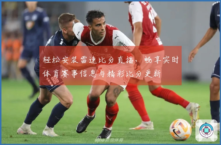 轻松安装雷速比分直播，畅享实时体育赛事信息与精彩比分更新