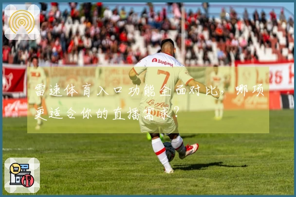 雷速体育入口功能全面对比，哪项更适合你的直播需求？
