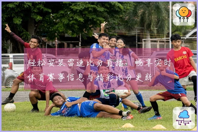 轻松安装雷速比分直播，畅享实时体育赛事信息与精彩比分更新