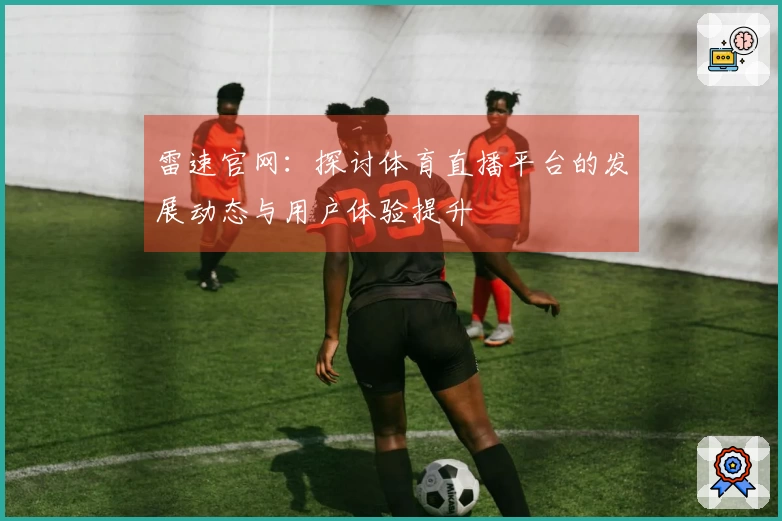雷速官网：探讨体育直播平台的发展动态与用户体验提升