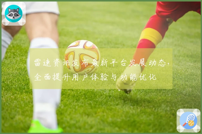 雷速资讯发布最新平台发展动态，全面提升用户体验与功能优化