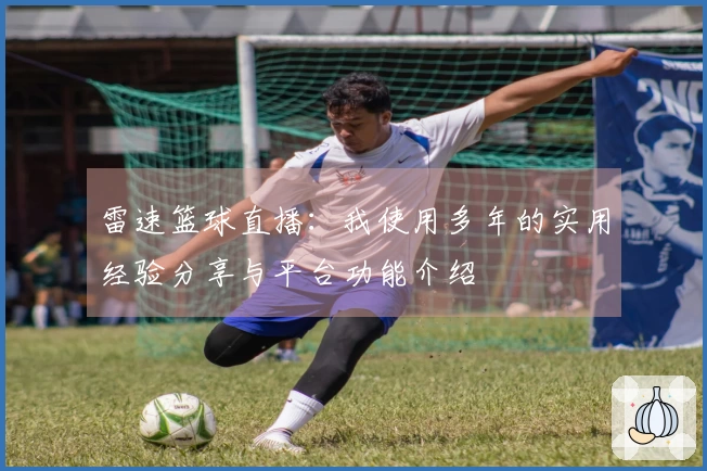 雷速篮球直播：我使用多年的实用经验分享与平台功能介绍