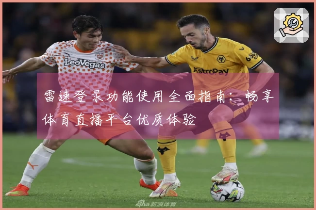 雷速登录功能使用全面指南：畅享体育直播平台优质体验