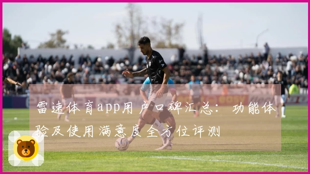 雷速体育app用户口碑汇总：功能体验及使用满意度全方位评测