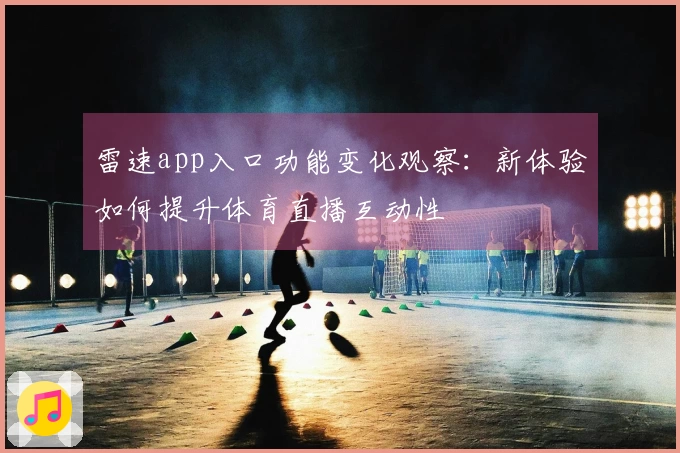 雷速app入口功能变化观察：新体验如何提升体育直播互动性