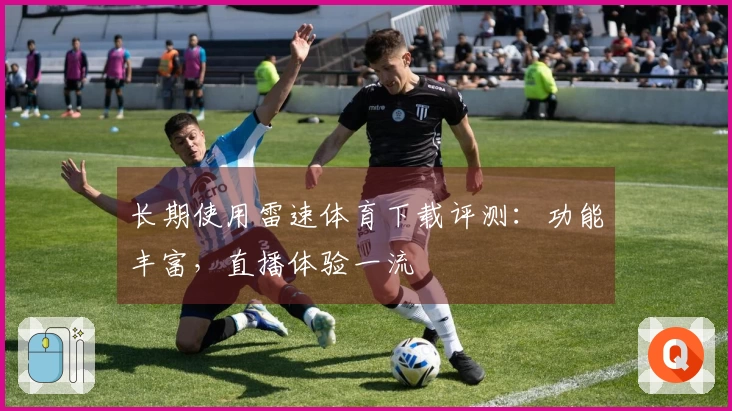 长期使用雷速体育下载评测：功能丰富，直播体验一流