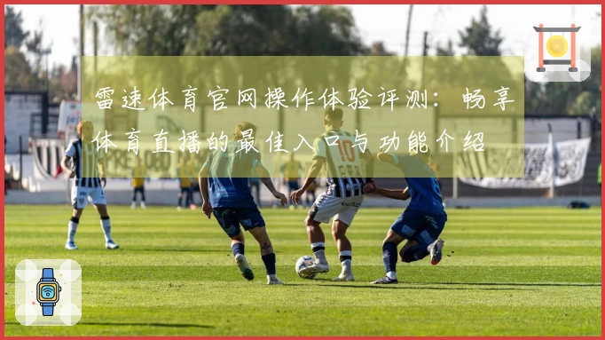 雷速体育官网操作体验评测：畅享体育直播的最佳入口与功能介绍