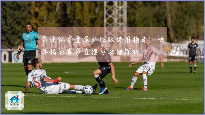 雷速体育登录电脑版使用指南：畅享精彩赛事直播与功能探秘