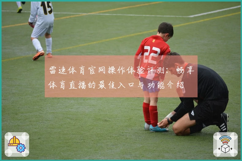 雷速体育官网操作体验评测：畅享体育直播的最佳入口与功能介绍